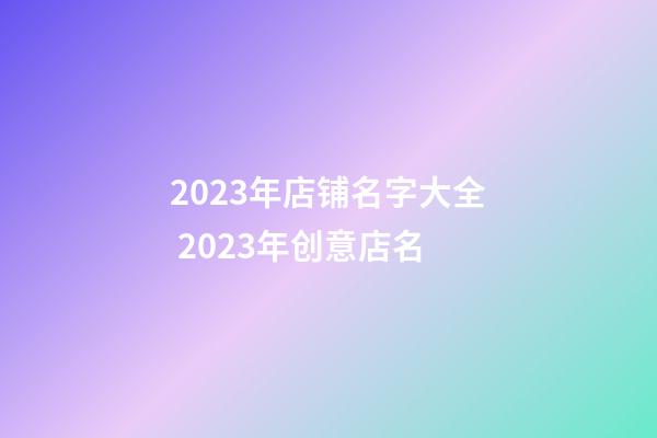 2023年店铺名字大全 2023年创意店名-第1张-店铺起名-玄机派